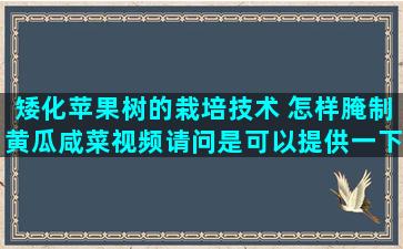 矮化苹果树的栽培技术 怎样腌制黄瓜咸菜视频请问是可以提供一下呢